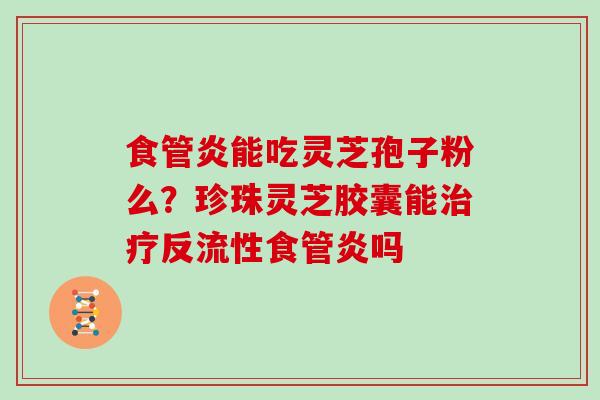 食管炎能吃灵芝孢子粉么?珍珠灵芝胶囊能治疗反流性食管炎吗