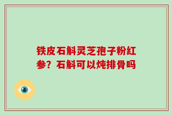 铁皮石斛灵芝孢子粉红参?石斛可以炖排骨吗