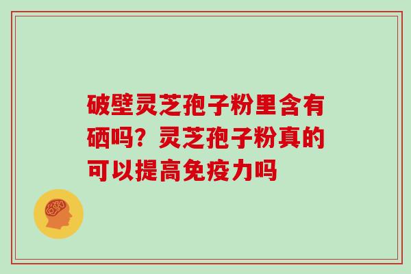 破壁灵芝孢子粉里含有硒吗？灵芝孢子粉真的可以提高免疫力吗