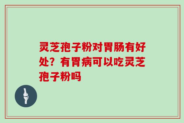 灵芝孢子粉对胃肠有好处?有胃病可以吃灵芝孢子粉吗