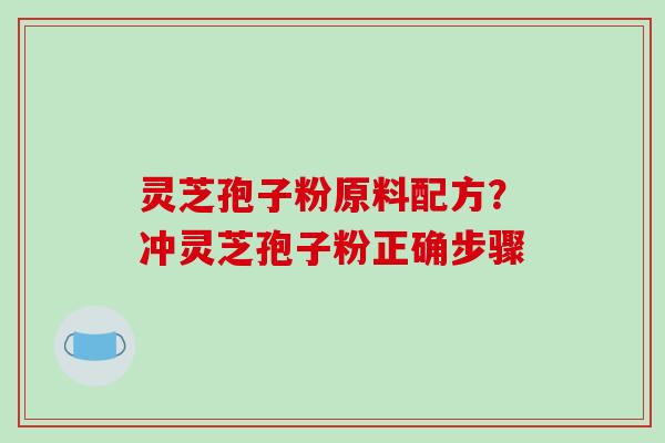灵芝孢子粉原料配方?冲灵芝孢子粉正确步骤