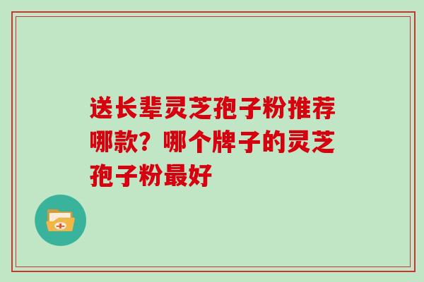 送长辈灵芝孢子粉推荐哪款?哪个牌子的灵芝孢子粉最好