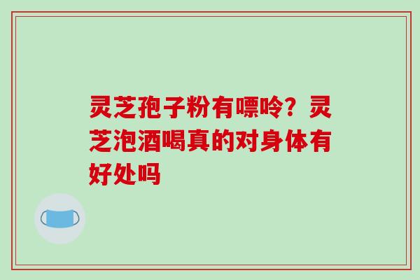 灵芝孢子粉有嘌呤？灵芝泡酒喝真的对身体有好处吗