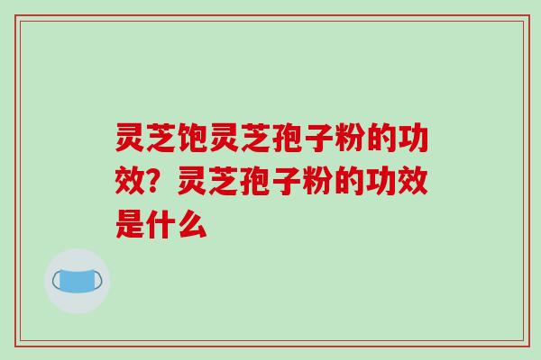 灵芝饱灵芝孢子粉的功效?灵芝孢子粉的功效是什么