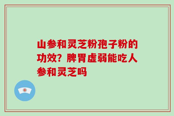 山参和灵芝粉孢子粉的功效?脾胃虚弱能吃人参和灵芝吗