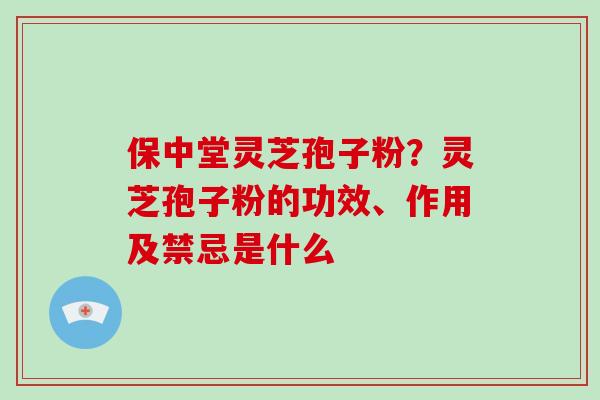 保中堂灵芝孢子粉？灵芝孢子粉的功效、作用及禁忌是什么