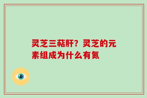 灵芝三萜肝?灵芝的元素组成为什么有氮