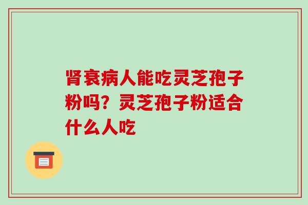 肾衰病人能吃灵芝孢子粉吗?灵芝孢子粉适合什么人吃