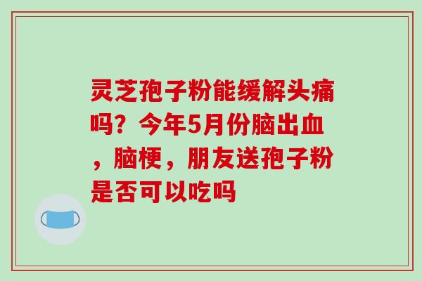 灵芝孢子粉能缓解头痛吗?今年5月份脑出血,脑梗,朋友送孢子粉是否可以吃吗