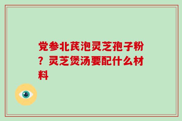 党参北芪泡灵芝孢子粉?灵芝煲汤要配什么材料