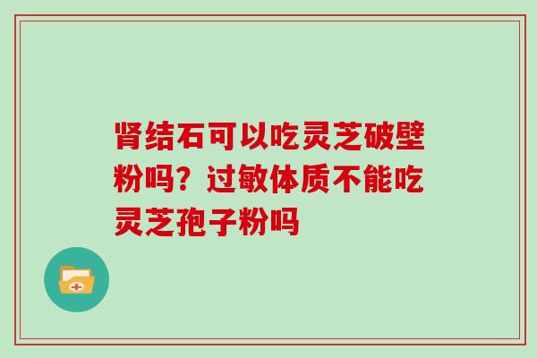 肾结石可以吃灵芝破壁粉吗?过敏体质不能吃灵芝孢子粉吗