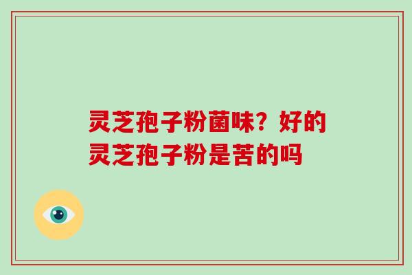 灵芝孢子粉菌味?好的灵芝孢子粉是苦的吗