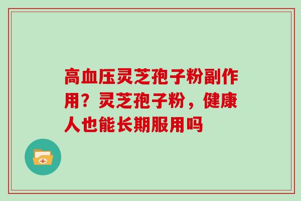 高血压灵芝孢子粉副作用?灵芝孢子粉,健康人也能长期服用吗