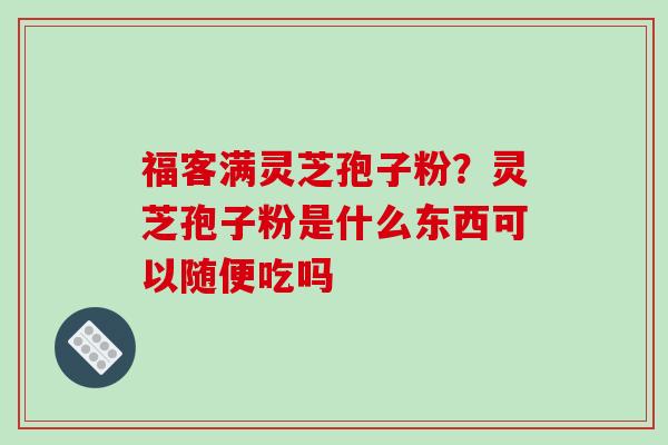 福客满灵芝孢子粉?灵芝孢子粉是什么东西可以随便吃吗