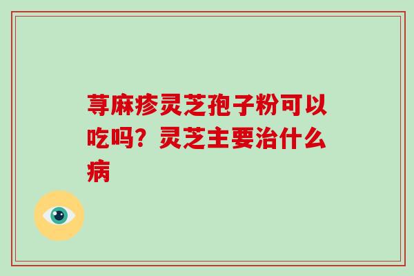 荨麻疹灵芝孢子粉可以吃吗？灵芝主要治什么病