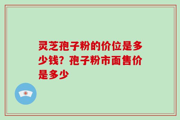 灵芝孢子粉的价位是多少钱？孢子粉市面售价是多少