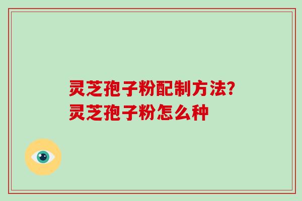 灵芝孢子粉配制方法?灵芝孢子粉怎么种
