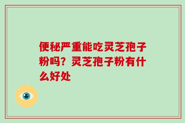 便秘严重能吃灵芝孢子粉吗?灵芝孢子粉有什么好处