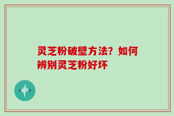 灵芝粉破壁方法？如何辨别灵芝粉好坏