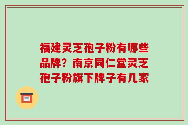 福建灵芝孢子粉有哪些品牌？南京同仁堂灵芝孢子粉旗下牌子有几家