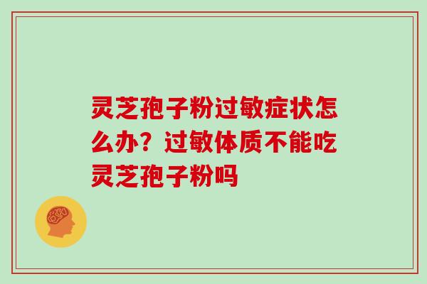灵芝孢子粉过敏症状怎么办?过敏体质不能吃灵芝孢子粉吗