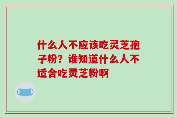 什么人不应该吃灵芝孢子粉?谁知道什么人不适合吃灵芝粉啊