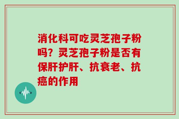消化科可吃灵芝孢子粉吗?灵芝孢子粉是否有保肝护肝、抗衰老、抗癌的作用