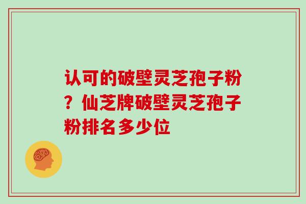 认可的破壁灵芝孢子粉?仙芝牌破壁灵芝孢子粉排名多少位