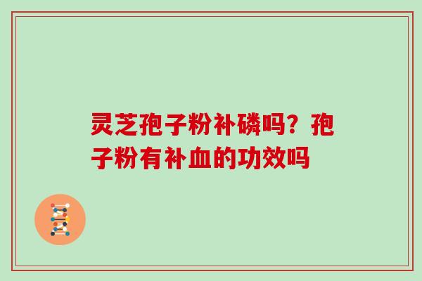 灵芝孢子粉补磷吗?孢子粉有补血的功效吗