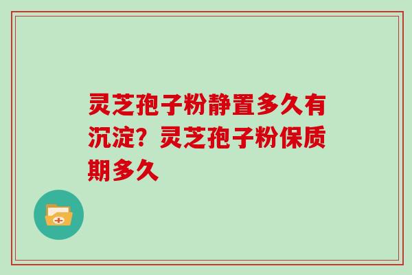 灵芝孢子粉静置多久有沉淀?灵芝孢子粉保质期多久