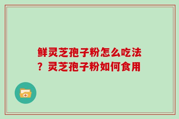 鲜灵芝孢子粉怎么吃法？灵芝孢子粉如何食用