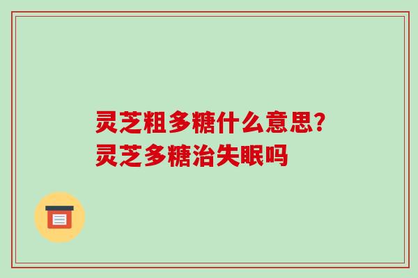 灵芝粗多糖什么意思?灵芝多糖治失眠吗