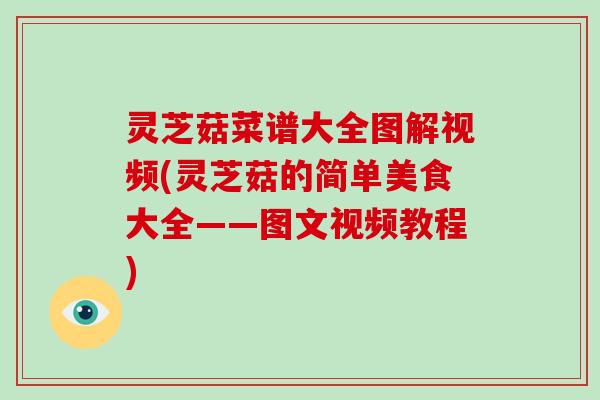 灵芝菇菜谱大全图解视频(灵芝菇的简单美食大全——图文视频教程)