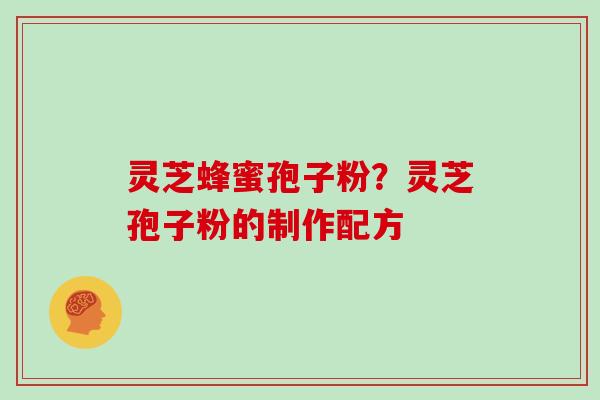 灵芝蜂蜜孢子粉?灵芝孢子粉的制作配方