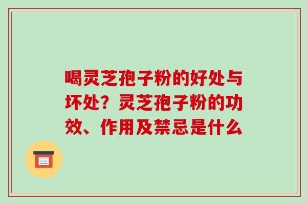 喝灵芝孢子粉的好处与坏处？灵芝孢子粉的功效、作用及禁忌是什么