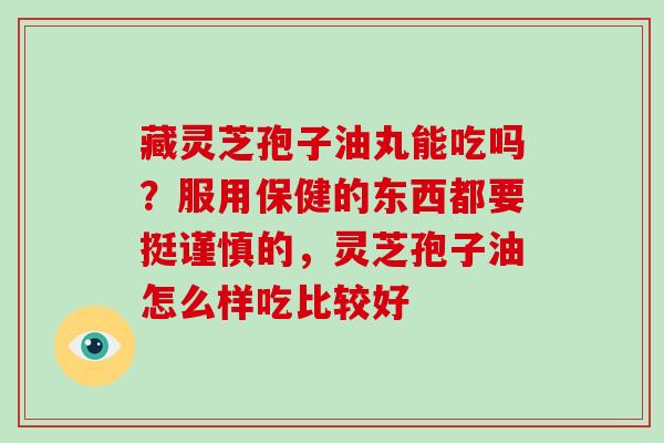 藏灵芝孢子油丸能吃吗?服用保健的东西都要挺谨慎的,灵芝孢子油怎么样吃比较好
