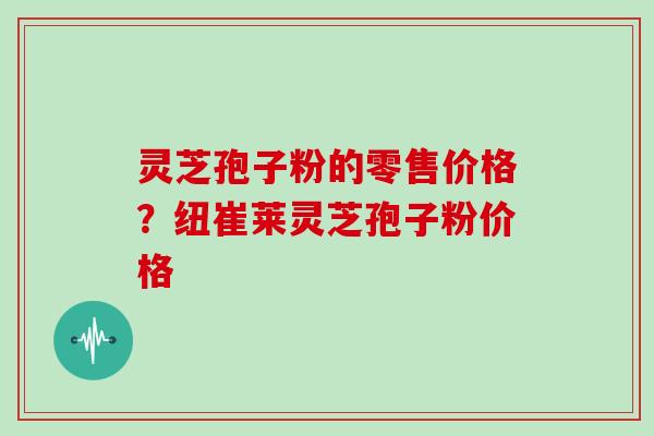 灵芝孢子粉的零售价格?纽崔莱灵芝孢子粉价格