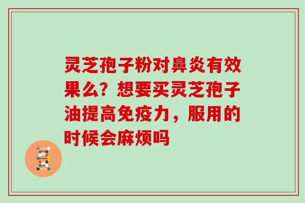 灵芝孢子粉对鼻炎有效果么？想要买灵芝孢子油提高免疫力，服用的时候会麻烦吗