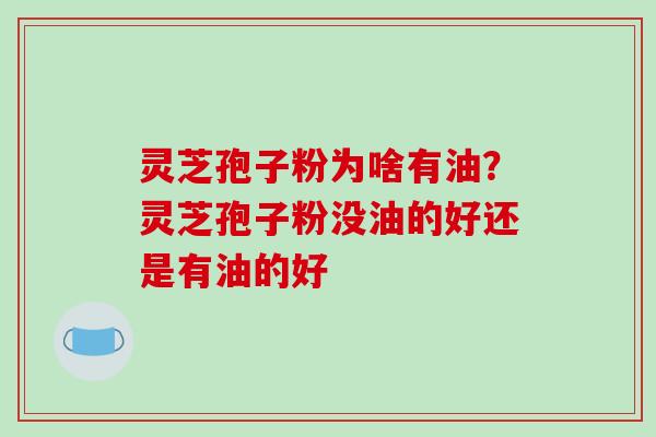 灵芝孢子粉为啥有油?灵芝孢子粉没油的好还是有油的好