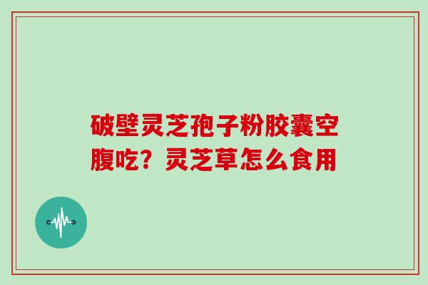 破壁灵芝孢子粉胶囊空腹吃?灵芝草怎么食用