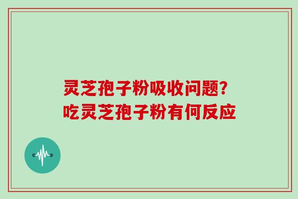 灵芝孢子粉吸收问题？吃灵芝孢子粉有何反应