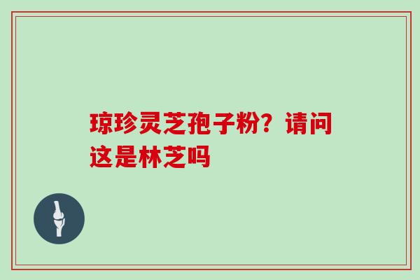 琼珍灵芝孢子粉?请问这是林芝吗