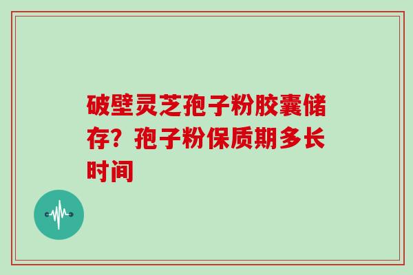 破壁灵芝孢子粉胶囊储存?孢子粉保质期多长时间