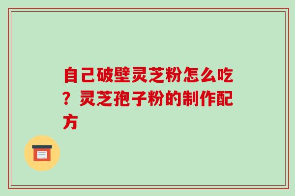 自己破壁灵芝粉怎么吃？灵芝孢子粉的制作配方