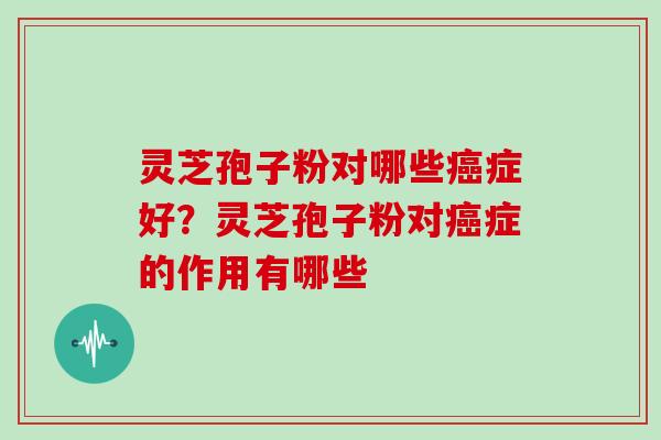 灵芝孢子粉对哪些癌症好?灵芝孢子粉对癌症的作用有哪些