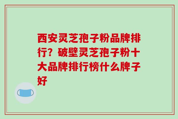 西安灵芝孢子粉品牌排行?破壁灵芝孢子粉十大品牌排行榜什么牌子好