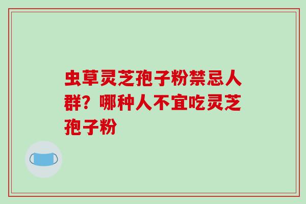 虫草灵芝孢子粉禁忌人群?哪种人不宜吃灵芝孢子粉