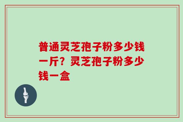 普通灵芝孢子粉多少钱一斤?灵芝孢子粉多少钱一盒