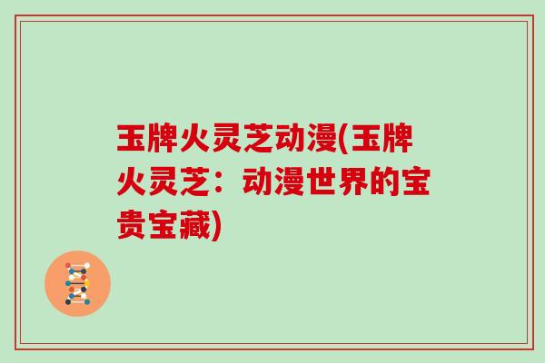 玉牌火灵芝动漫(玉牌火灵芝:动漫世界的宝贵宝藏)