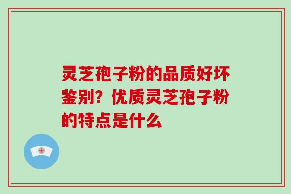 灵芝孢子粉的品质好坏鉴别？优质灵芝孢子粉的特点是什么